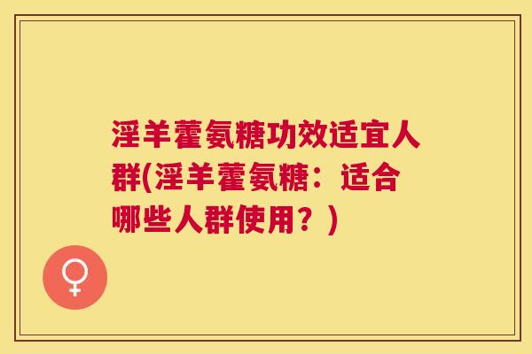 淫羊藿氨糖功效适宜人群(淫羊藿氨糖：适合哪些人群使用？)