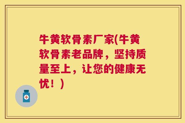 牛黄软骨素厂家(牛黄软骨素老品牌，坚持质量至上，让您的健康无忧！)