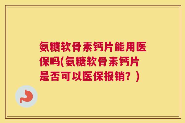 氨糖软骨素钙片能用医保吗(氨糖软骨素钙片是否可以医保报销？)