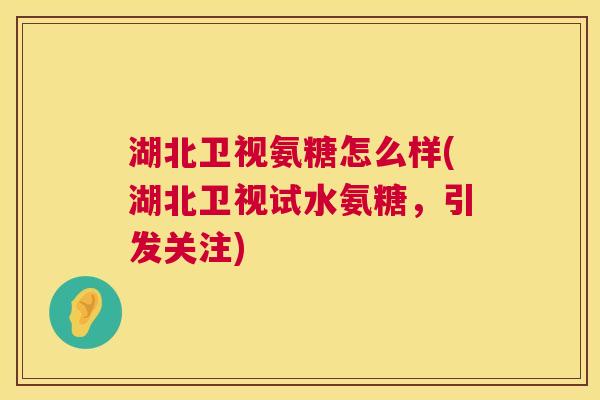 湖北卫视氨糖怎么样(湖北卫视试水氨糖，引发关注)