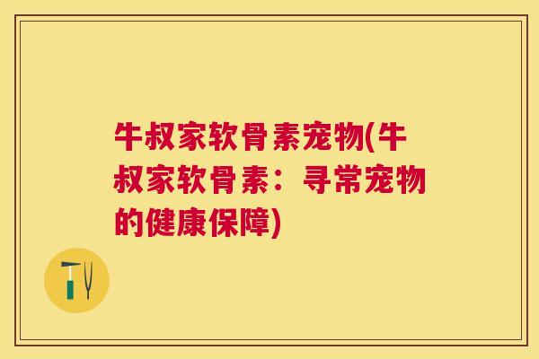 牛叔家软骨素宠物(牛叔家软骨素：寻常宠物的健康保障)
