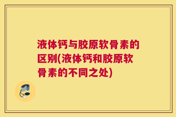 液体钙与胶原软骨素的区别(液体钙和胶原软骨素的不同之处)
