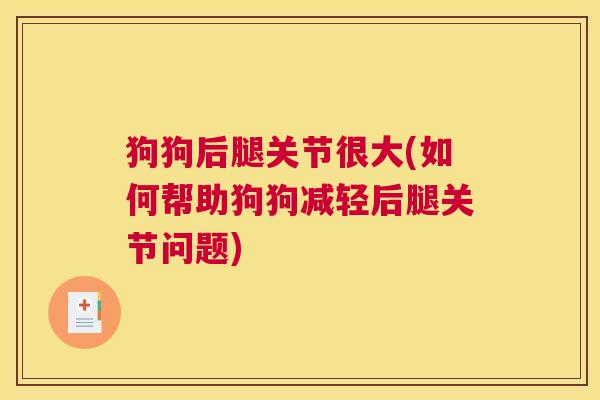 狗狗后腿关节很大(如何帮助狗狗减轻后腿关节问题)