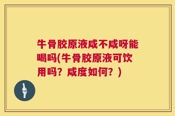 牛骨胶原液咸不咸呀能喝吗(牛骨胶原液可饮用吗？咸度如何？)