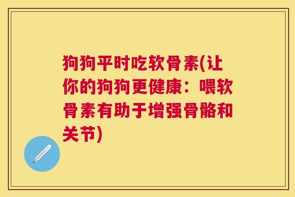 狗狗平时吃软骨素(让你的狗狗更健康：喂软骨素有助于增强骨骼和关节)