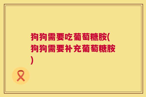 狗狗需要吃葡萄糖胺(狗狗需要补充葡萄糖胺)