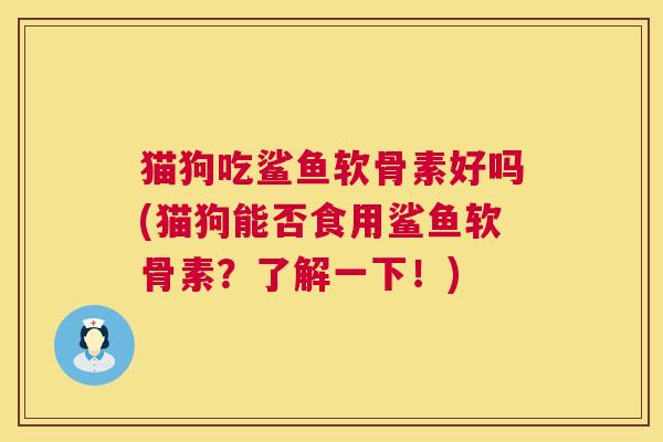 猫狗吃鲨鱼软骨素好吗(猫狗能否食用鲨鱼软骨素？了解一下！)