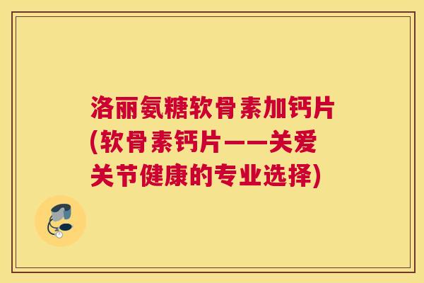 洛丽氨糖软骨素加钙片(软骨素钙片——关爱关节健康的专业选择)