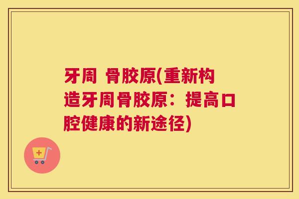 牙周 骨胶原(重新构造牙周骨胶原：提高口腔健康的新途径)