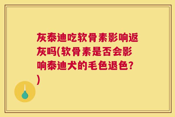 灰泰迪吃软骨素影响返灰吗(软骨素是否会影响泰迪犬的毛色退色？)