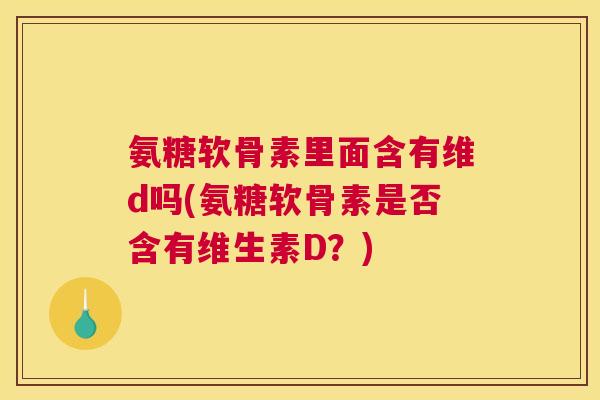 氨糖软骨素里面含有维d吗(氨糖软骨素是否含有维生素D？)
