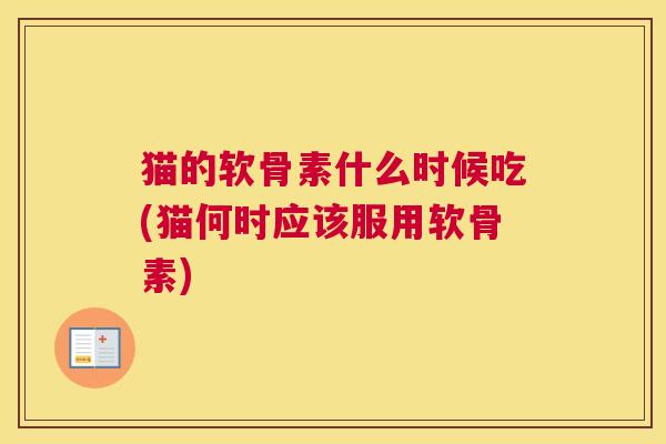 猫的软骨素什么时候吃(猫何时应该服用软骨素)