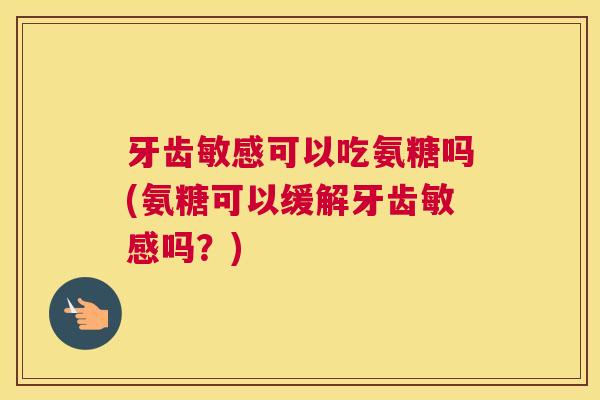 牙齿敏感可以吃氨糖吗(氨糖可以缓解牙齿敏感吗？)