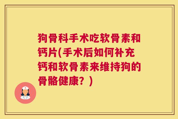 狗骨科手术吃软骨素和钙片(手术后如何补充钙和软骨素来维持狗的骨骼健康？)