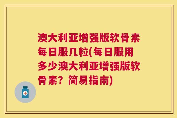 澳大利亚增强版软骨素每日服几粒(每日服用多少澳大利亚增强版软骨素？简易指南)