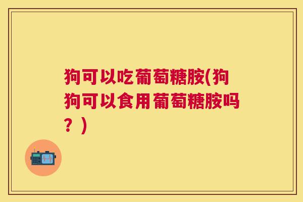 狗可以吃葡萄糖胺(狗狗可以食用葡萄糖胺吗？)