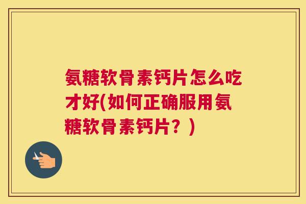 氨糖软骨素钙片怎么吃才好(如何正确服用氨糖软骨素钙片？)
