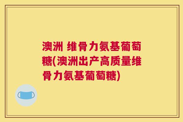 澳洲 维骨力氨基葡萄糖(澳洲出产高质量维骨力氨基葡萄糖)
