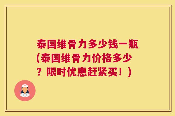 泰国维骨力多少钱一瓶(泰国维骨力价格多少？限时优惠赶紧买！)