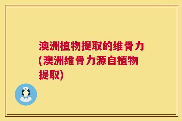 澳洲植物提取的维骨力(澳洲维骨力源自植物提取)
