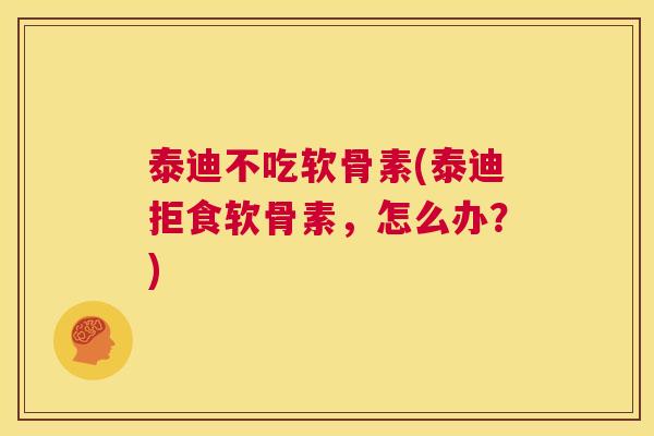 泰迪不吃软骨素(泰迪拒食软骨素，怎么办？)