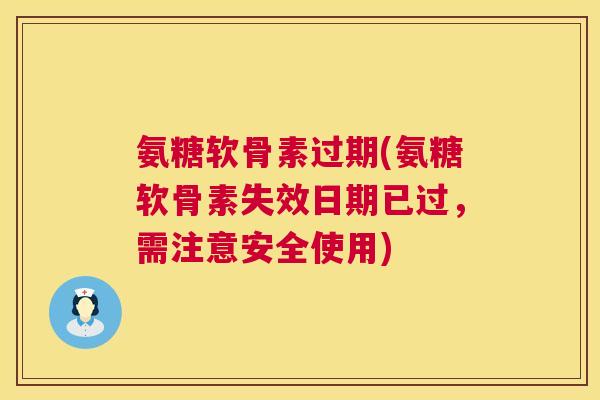 氨糖软骨素过期(氨糖软骨素失效日期已过，需注意安全使用)