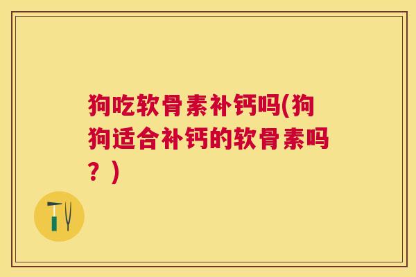 狗吃软骨素补钙吗(狗狗适合补钙的软骨素吗？)
