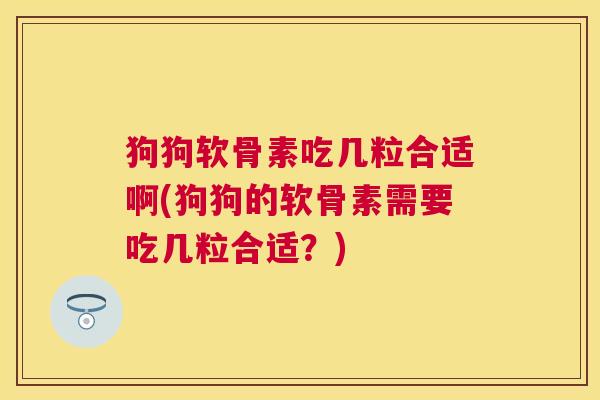 狗狗软骨素吃几粒合适啊(狗狗的软骨素需要吃几粒合适？)