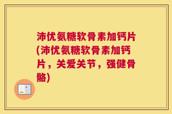 沛优氨糖软骨素加钙片(沛优氨糖软骨素加钙片，关爱关节，强健骨骼)
