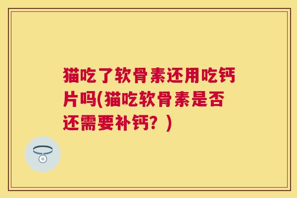 猫吃了软骨素还用吃钙片吗(猫吃软骨素是否还需要补钙？)