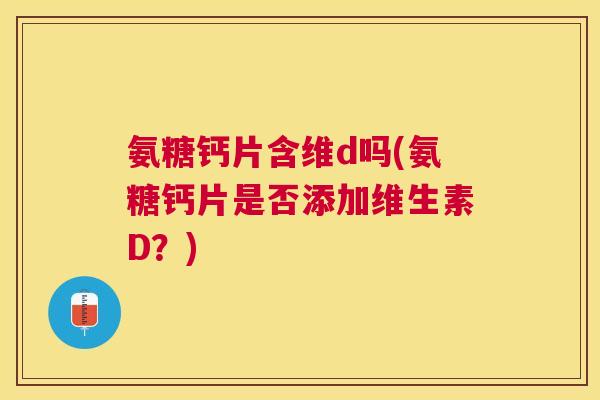 氨糖钙片含维d吗(氨糖钙片是否添加维生素D？)