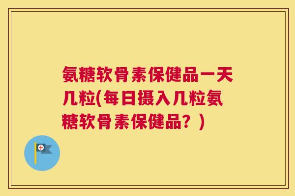 氨糖软骨素保健品一天几粒(每日摄入几粒氨糖软骨素保健品？)
