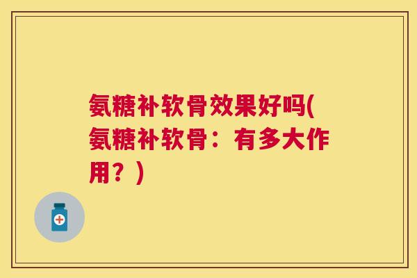 氨糖补软骨效果好吗(氨糖补软骨：有多大作用？)
