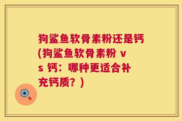 狗鲨鱼软骨素粉还是钙(狗鲨鱼软骨素粉 vs 钙：哪种更适合补充钙质？)