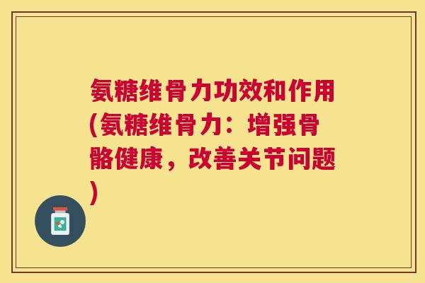 氨糖维骨力功效和作用(氨糖维骨力：增强骨骼健康，改善关节问题)