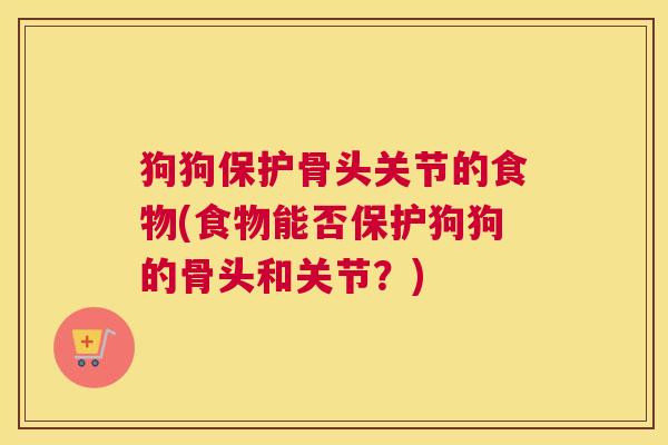 狗狗保护骨头关节的食物(食物能否保护狗狗的骨头和关节？)