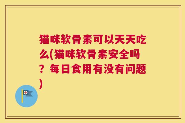 猫咪软骨素可以天天吃么(猫咪软骨素安全吗？每日食用有没有问题)
