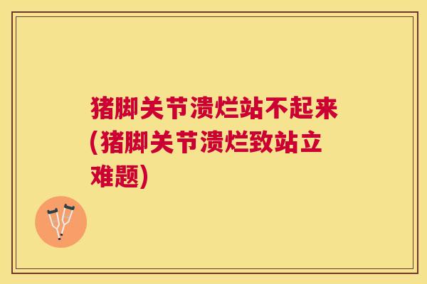 猪脚关节溃烂站不起来(猪脚关节溃烂致站立难题)