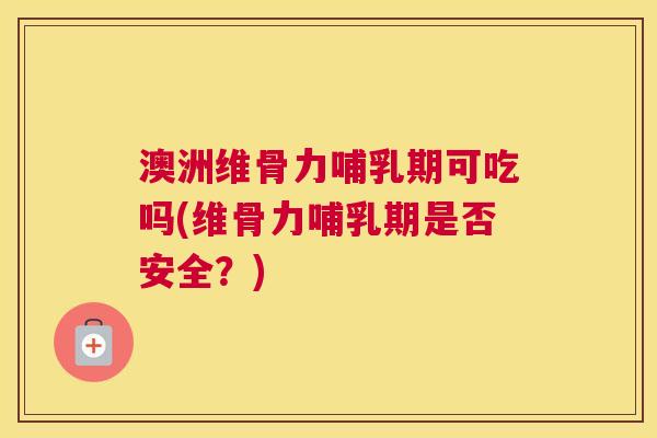 澳洲维骨力哺乳期可吃吗(维骨力哺乳期是否安全？)