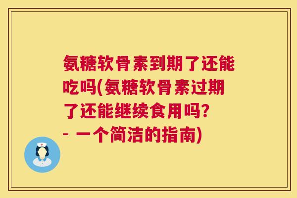 氨糖软骨素到期了还能吃吗(氨糖软骨素过期了还能继续食用吗？ - 一个简洁的指南)