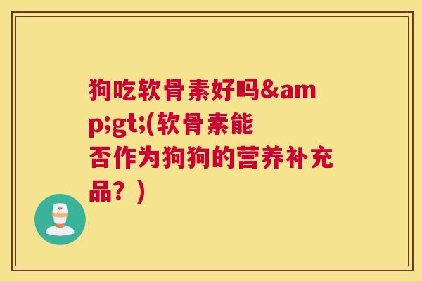 狗吃软骨素好吗>(软骨素能否作为狗狗的营养补充品？)