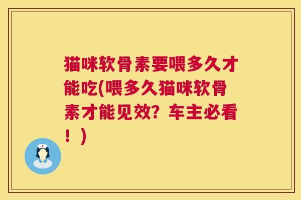 猫咪软骨素要喂多久才能吃(喂多久猫咪软骨素才能见效？车主必看！)