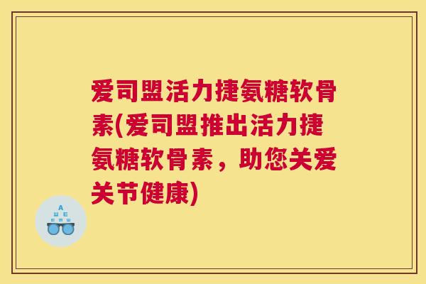 爱司盟活力捷氨糖软骨素(爱司盟推出活力捷氨糖软骨素，助您关爱关节健康)