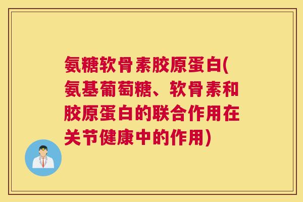 氨糖软骨素胶原蛋白(氨基葡萄糖、软骨素和胶原蛋白的联合作用在关节健康中的作用)
