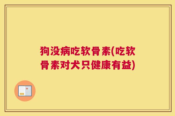 狗没病吃软骨素(吃软骨素对犬只健康有益)