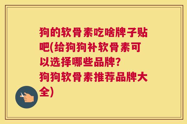 狗的软骨素吃啥牌子贴吧(给狗狗补软骨素可以选择哪些品牌？  狗狗软骨素推荐品牌大全)