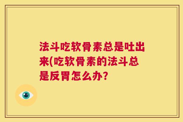 法斗吃软骨素总是吐出来(吃软骨素的法斗总是反胃怎么办？