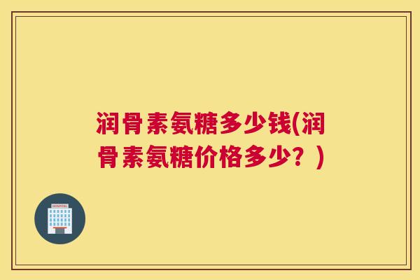 润骨素氨糖多少钱(润骨素氨糖价格多少？)