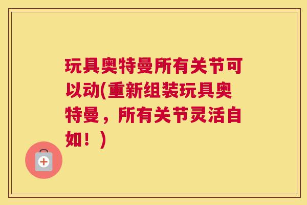 玩具奥特曼所有关节可以动(重新组装玩具奥特曼，所有关节灵活自如！)