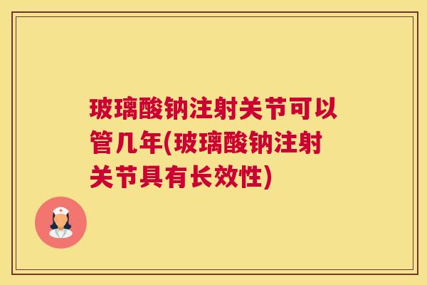 玻璃酸钠注射关节可以管几年(玻璃酸钠注射关节具有长效性)